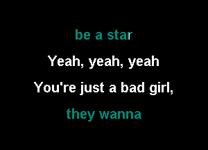 be a star

Yeah, yeah, yeah

You're just a bad girl,

they wanna