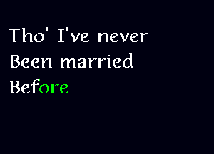 Tho' I've never
Been married

Before