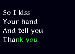 So I kiss
Your hand

And tell you
Thank you