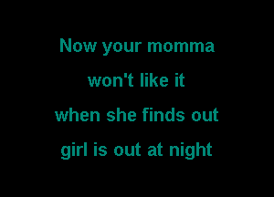 Now your momma
won't like it

when she finds out

girl is out at night