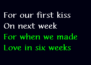 For our first kiss
On next week

For when we made
Love in six weeks