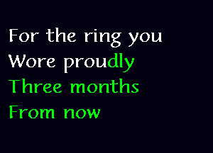 For the ring you
Wore proudly

Three months
From now