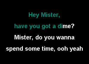 Hey Mister,
have you got a dime?

Mister, do you wanna

spend some time, ooh yeah