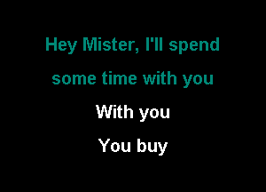 Hey Mister, I'll spend

some time with you
With you
You buy