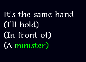 It's the same hand
(I'll hold)

(In front of)
(A minister)