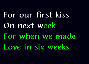 For our first kiss
On next week

For when we made
Love in six weeks