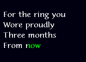 For the ring you
Wore proudly

Three months
From now