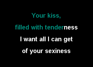Your kiss,
filled with tenderness

I want all I can get

of your sexiness