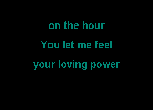 on the hour

You let me feel

your loving power