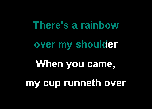There's a rainbow

over my shoulder

When you came,

my cup runneth over