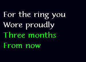 For the ring you
Wore proudly

Three months
From now