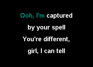 Ooh, I'm captured
by your spell

You're different,

girl, I can tell