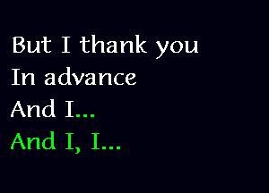 But I thank you
Ifladvance

And I...
And I, I...
