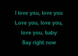 I love you, love you

Love you, love you,
love you, baby
Say right now
