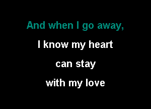 And when I go away,

I know my heart
can stay

with my love