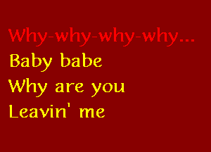 Baby babe

Why are you
Leavin' me