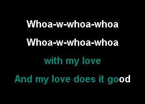 Whoa-w-whoa-whoa
Whoa-w-whoa-whoa

with my love

And my love does it good