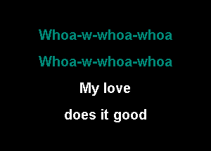 Whoa-w-whoa-whoa
Whoa-w-whoa-whoa

My love

does it good