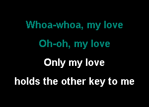 Whoa-whoa, my love
Oh-oh, my love
Only my love

holds the other key to me