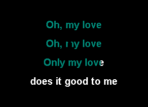 Oh, my love
Oh, I my love

Only my love

does it good to me