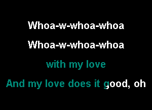 Whoa-w-whoa-whoa
Whoa-w-whoa-whoa

with my love

And my love does it good, oh