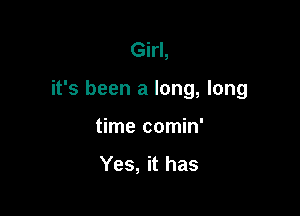 Girl,

it's been a long, long

time comin'

Yes, it has