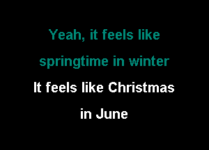 Yeah, it feels like

springtime in winter

It feels like Christmas

in June