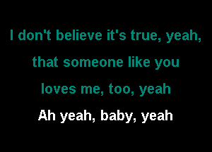 I don't believe it's true, yeah,
that someone like you

loves me, too, yeah

Ah yeah, baby, yeah