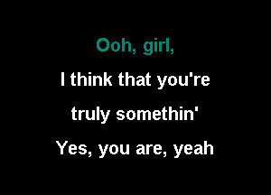 Ooh, girl,
I think that you're

truly somethin'

Yes, you are, yeah