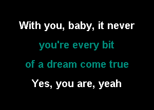 With you, baby, it never
you're every bit

of a dream come true

Yes, you are, yeah