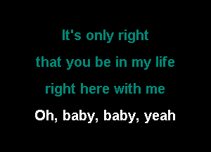 It's only right

that you be in my life

right here with me

Oh, baby, baby, yeah