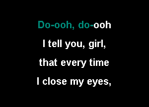 Do-ooh, do-ooh
I tell you, girl,

that every time

I close my eyes,