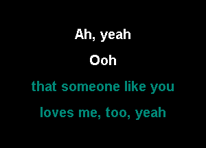 Ah, yeah
Ooh

that someone like you

loves me, too, yeah