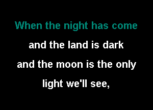 When the night has come
and the land is dark

and the moon is the only

light we'll see,