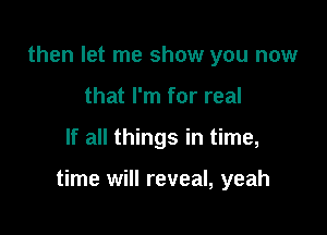 then let me show you now
that I'm for real

If all things in time,

time will reveal, yeah