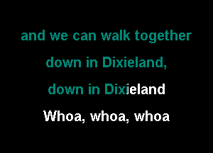 and we can walk together

down in Dixieland,
down in Dixieland

Whoa, whoa, whoa