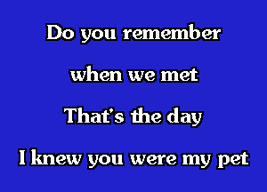 Do you remember

when we met
That's the day

lknew you were my pet