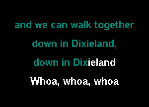 and we can walk together

down in Dixieland,
down in Dixieland

Whoa, whoa, whoa