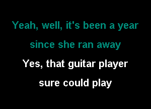 Yeah, well, it's been a year

since she ran away

Yes, that guitar player

sure could play