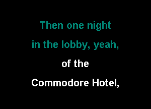 Then one night
in the lobby, yeah,

She's always handy

with a song