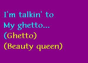 I'm talkin' to
My ghetto...

(G hetto)
(Beauty queen)