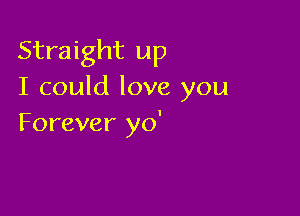 Straight up
I could love you

Forever yo'