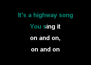 It's a highway song

You sing it
on and on,

on and on