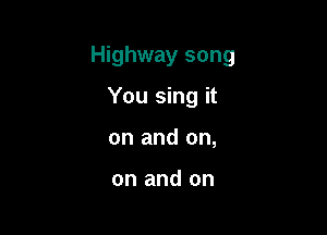 Highway song

You sing it
on and on,

on and on