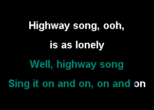 Highway song, ooh,

is as lonely

Well, highway song

Sing it on and on, on and on