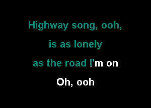 Highway song, ooh,

is as lonely
as the road I'm on
Oh, ooh