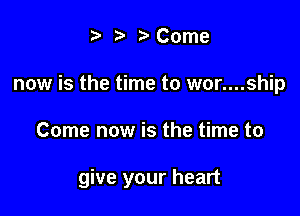 t' 2. '5' Come

now is the time to wc-