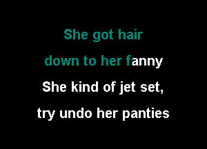 She got hair
down to her fanny

She kind of jet set,

try undo her panties