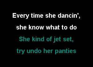 Every time she dancin',

she know what to do

She kind of jet set,

try undo her panties