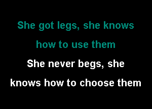She got legs, she knows

how to use them
She never begs, she

knows how to choose them